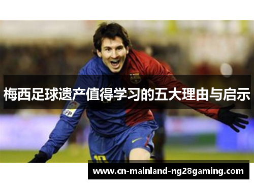 梅西足球遗产值得学习的五大理由与启示