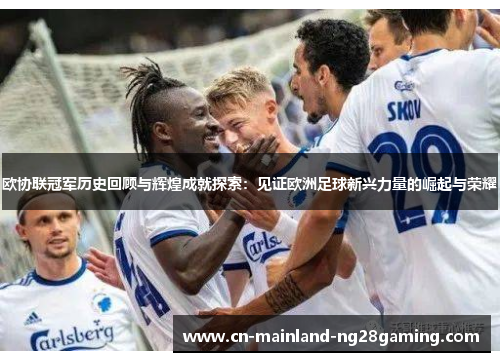 欧协联冠军历史回顾与辉煌成就探索：见证欧洲足球新兴力量的崛起与荣耀