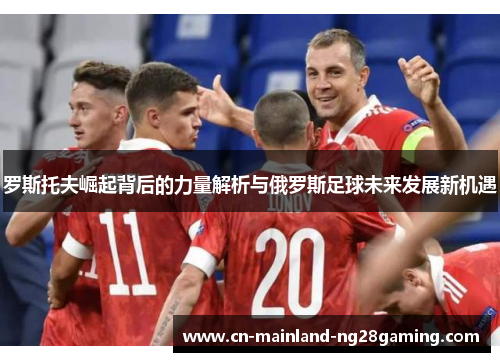 罗斯托夫崛起背后的力量解析与俄罗斯足球未来发展新机遇