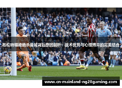 布伦特福德绝杀曼城背后原因剖析：战术优势与心理博弈的完美结合