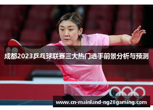 成都2023乒乓球联赛三大热门选手前景分析与预测