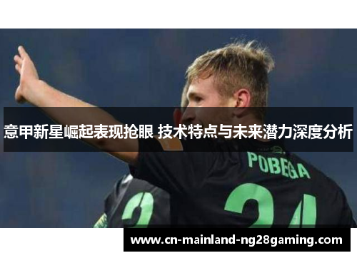 意甲新星崛起表现抢眼 技术特点与未来潜力深度分析