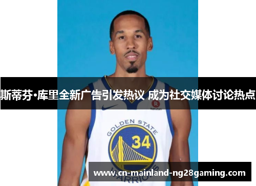 斯蒂芬·库里全新广告引发热议 成为社交媒体讨论热点