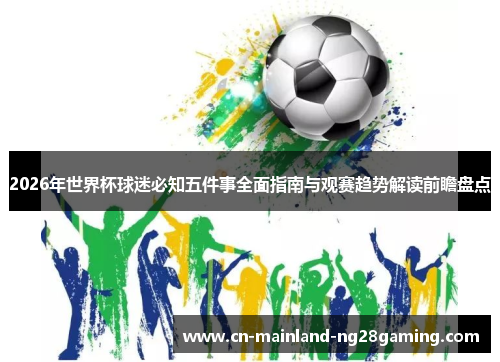 2026年世界杯球迷必知五件事全面指南与观赛趋势解读前瞻盘点