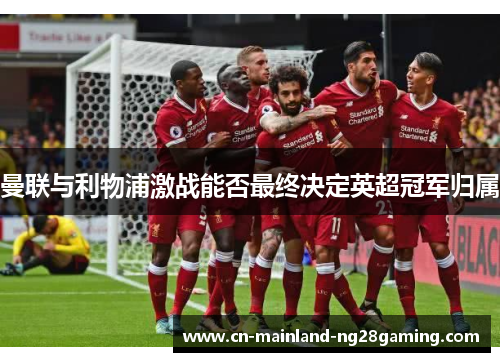 曼联与利物浦激战能否最终决定英超冠军归属