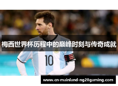 梅西世界杯历程中的巅峰时刻与传奇成就