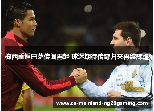 梅西重返巴萨传闻再起 球迷期待传奇归来再续辉煌