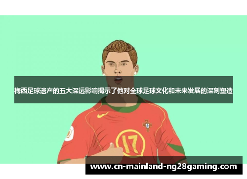 梅西足球遗产的五大深远影响揭示了他对全球足球文化和未来发展的深刻塑造