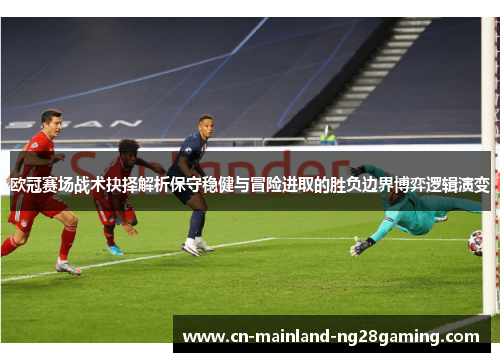欧冠赛场战术抉择解析保守稳健与冒险进取的胜负边界博弈逻辑演变