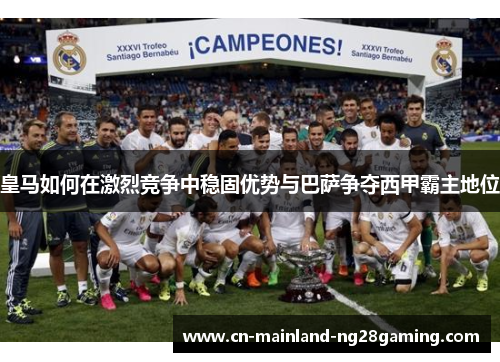 皇马如何在激烈竞争中稳固优势与巴萨争夺西甲霸主地位