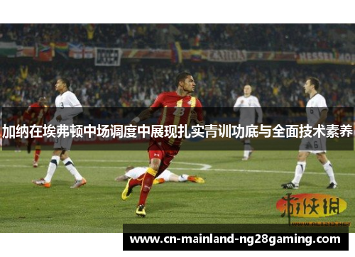加纳在埃弗顿中场调度中展现扎实青训功底与全面技术素养