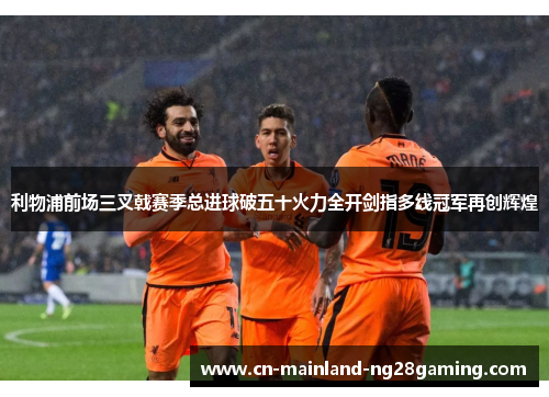 利物浦前场三叉戟赛季总进球破五十火力全开剑指多线冠军再创辉煌