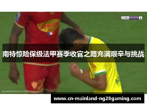 南特惊险保级法甲赛季收官之路充满艰辛与挑战