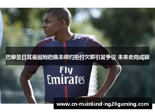 巴黎圣日耳曼因姆巴佩未续约拒付欠薪引发争议 未来去向成疑