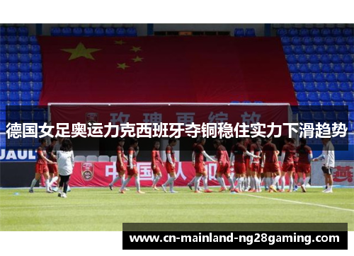 德国女足奥运力克西班牙夺铜稳住实力下滑趋势