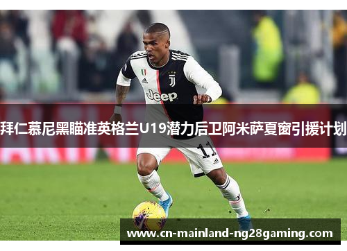 拜仁慕尼黑瞄准英格兰U19潜力后卫阿米萨夏窗引援计划