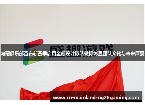 河南俱乐部宣布新赛季启用全新设计球队徽标彰显团队文化与未来愿景