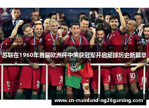 苏联在1960年首届欧洲杯中荣获冠军开启足球历史新篇章