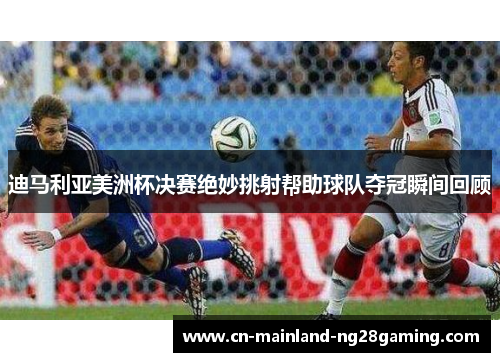迪马利亚美洲杯决赛绝妙挑射帮助球队夺冠瞬间回顾 迪马利亚美洲杯决赛绝妙挑射帮助球队夺冠瞬间回顾