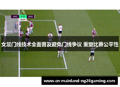 女足门线技术全面普及避免门线争议 重塑比赛公平性